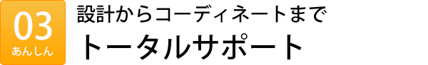 設計からコーディネートまでトータルサポート